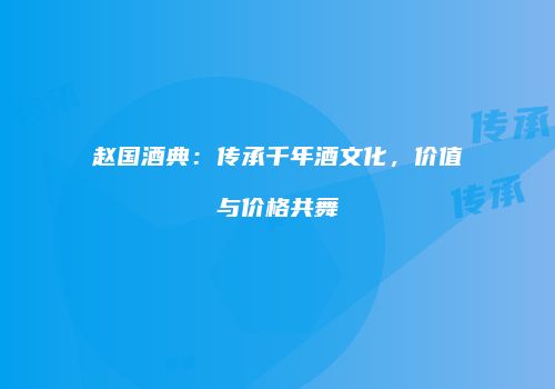 赵国酒典：传承千年酒文化，价值与价格共舞