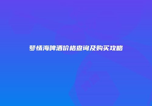 梦情海啤酒价格查询及购买攻略