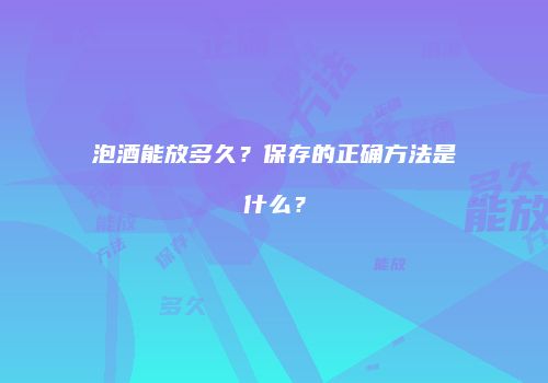 泡酒能放多久？保存的正确方法是什么？