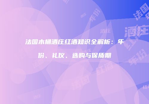法国木桶酒庄红酒知识全解析：年份、礼仪、选购与保质期