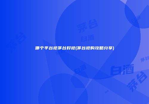哪个平台抢茅台好抢(茅台抢购攻略分享)