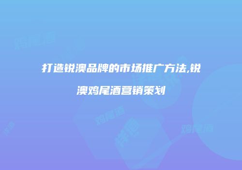 打造锐澳品牌的市场推广方法,锐澳鸡尾酒营销策划