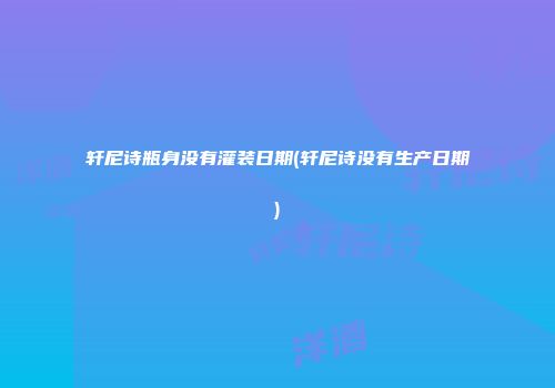 轩尼诗瓶身没有灌装日期(轩尼诗没有生产日期)