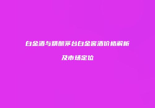 白金酒与精酿茅台白金窖酒价格解析及市场定位