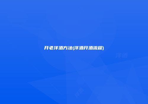 开老洋酒方法(洋酒开酒流程)