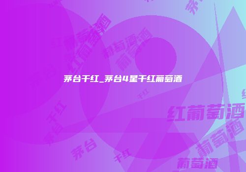 茅台干红_茅台4星干红葡萄酒