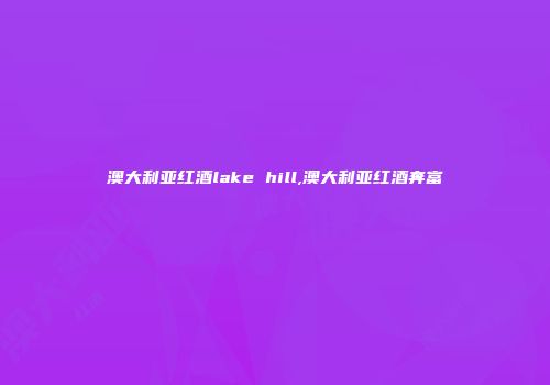 澳大利亚红酒lake hill,澳大利亚红酒奔富