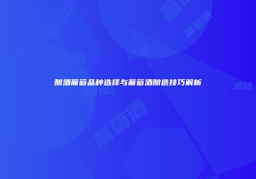 酿酒葡萄品种选择与葡萄酒酿造技巧解析
