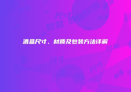 酒盒尺寸、材质及包装方法详解