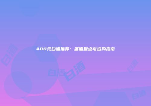 400元白酒推荐：名酒盘点与选购指南