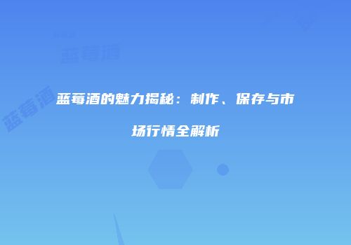 蓝莓酒的魅力揭秘：制作、保存与市场行情全解析
