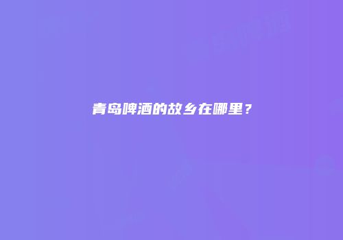 青岛啤酒的故乡在哪里？