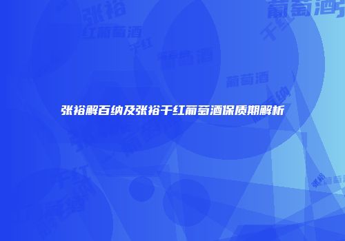 张裕解百纳及张裕干红葡萄酒保质期解析