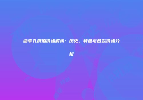 曲阜孔府酒价格解析：历史、特色与各款价格分析