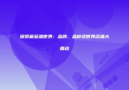 探索葡萄酒世界：品牌、品种及世界名酒大盘点