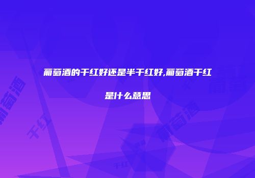 葡萄酒的干红好还是半干红好,葡萄酒干红是什么意思