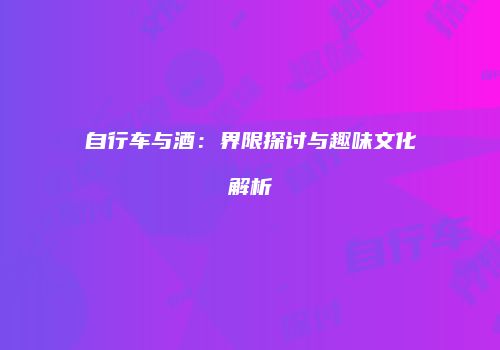 自行车与酒：界限探讨与趣味文化解析