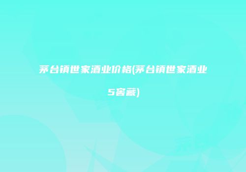 茅台镇世家酒业价格(茅台镇世家酒业5窖藏)
