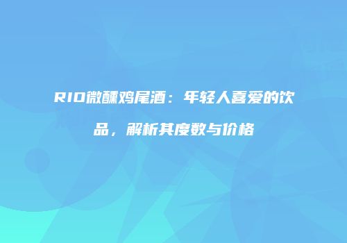 RIO微醺鸡尾酒：年轻人喜爱的饮品，解析其度数与价格