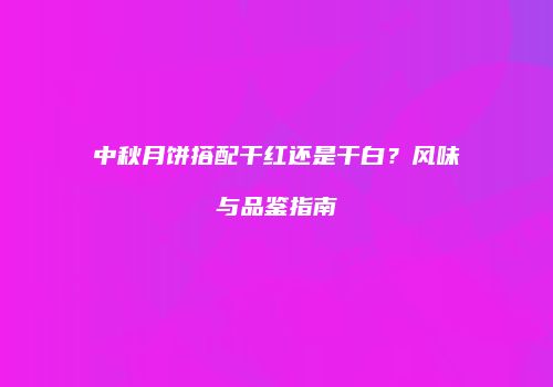 中秋月饼搭配干红还是干白？风味与品鉴指南