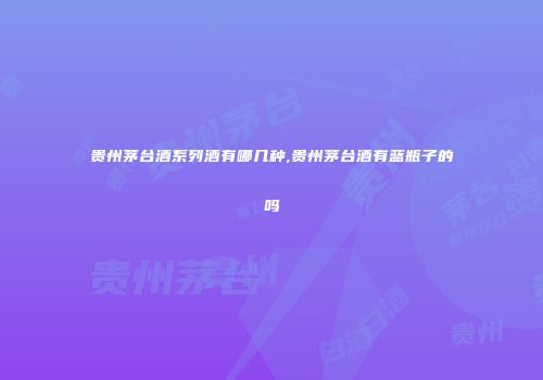 贵州茅台酒系列酒有哪几种,贵州茅台酒有蓝瓶子的吗
