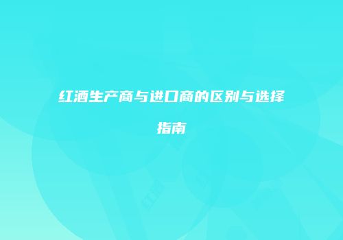 红酒生产商与进口商的区别与选择指南