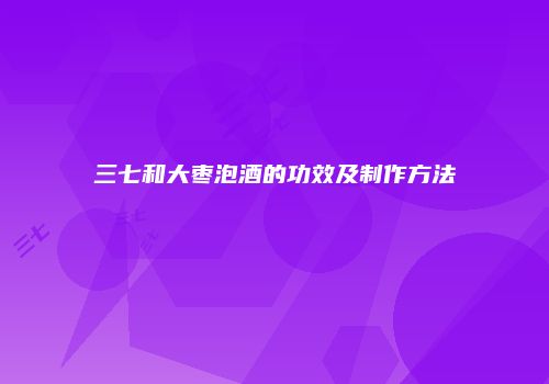 三七和大枣泡酒的功效及制作方法