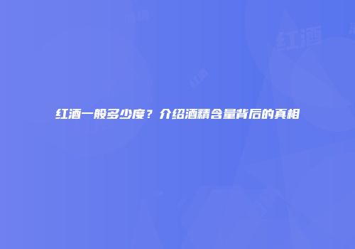 红酒一般多少度？介绍酒精含量背后的真相