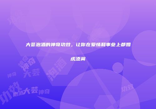大芸泡酒的神奇功效，让你在爱情和事业上都如虎添翼