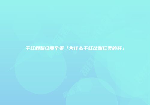 干红和甜红那个贵「为什么干红比甜红卖的好」