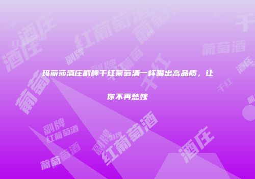 玛丽莎酒庄副牌干红葡萄酒一杯喝出高品质，让你不再愁嫁