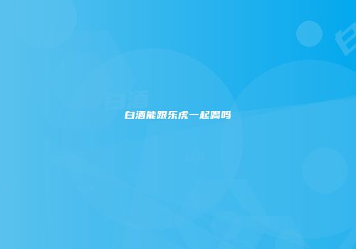 白酒能跟乐虎一起喝吗