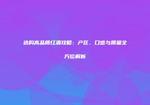 选购高品质红酒攻略：产区、口感与质量全方位解析