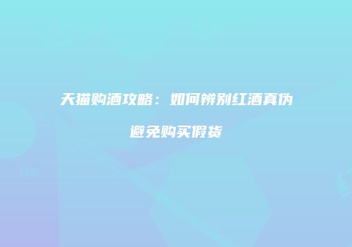 天猫购酒攻略：如何辨别红酒真伪避免购买假货