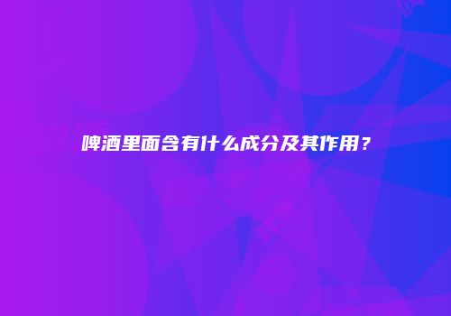 啤酒里面含有什么成分及其作用？