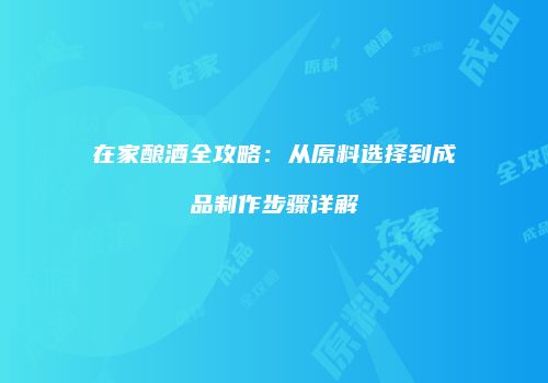在家酿酒全攻略：从原料选择到成品制作步骤详解