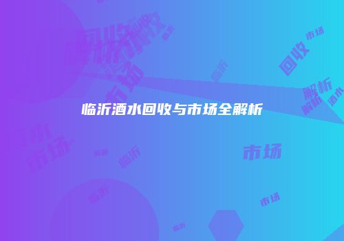 临沂酒水回收与市场全解析