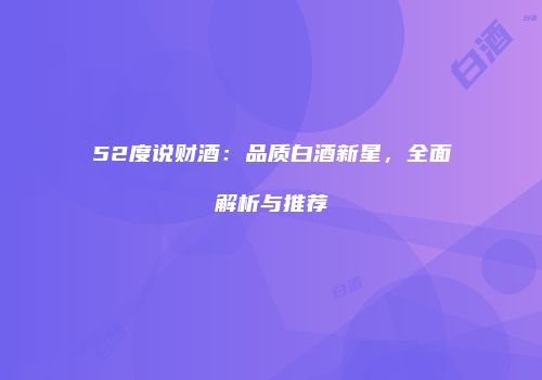 52度说财酒：品质白酒新星，全面解析与推荐