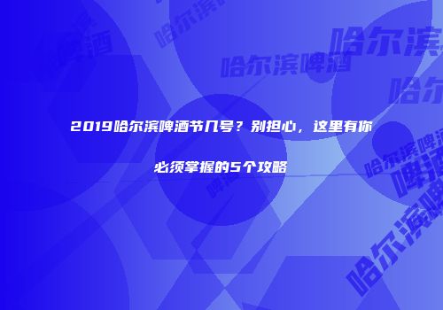 2019哈尔滨啤酒节几号？别担心，这里有你必须掌握的5个攻略