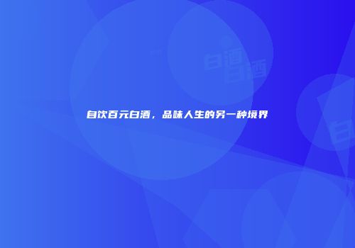 自饮百元白酒，品味人生的另一种境界