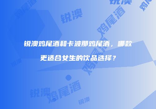 锐澳鸡尾酒和卡波那鸡尾酒，哪款更适合女生的饮品选择？