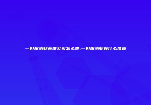 一担粮酒业有限公司怎么样,一担粮酒业在什么位置