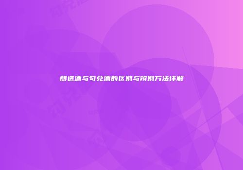 酿造酒与勾兑酒的区别与辨别方法详解