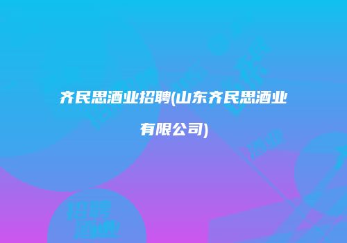齐民思酒业招聘(山东齐民思酒业有限公司)