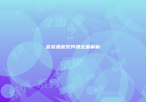 圣泉酒业系列酒全面解析