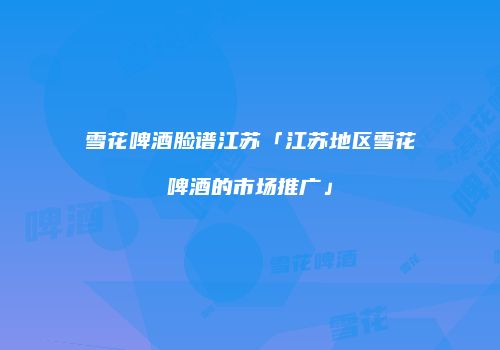 雪花啤酒脸谱江苏「江苏地区雪花啤酒的市场推广」