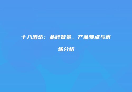 十八酒坊：品牌背景、产品特点与市场分析