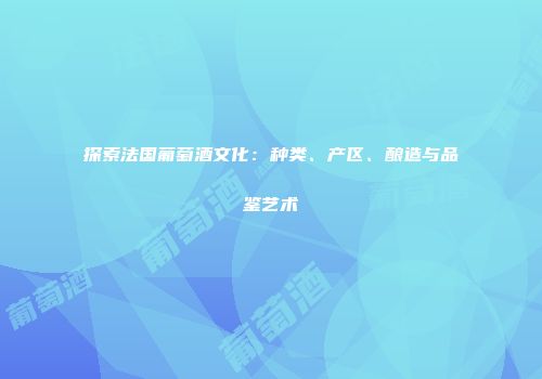 探索法国葡萄酒文化：种类、产区、酿造与品鉴艺术