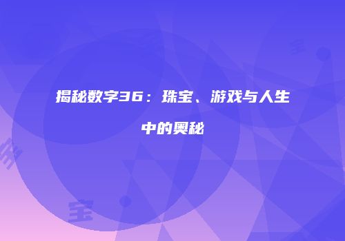 揭秘数字36：珠宝、游戏与人生中的奥秘