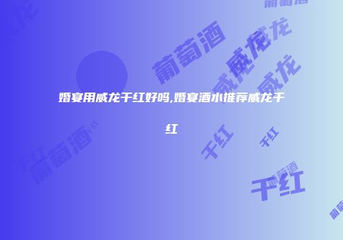 婚宴用威龙干红好吗,婚宴酒水推荐威龙干红